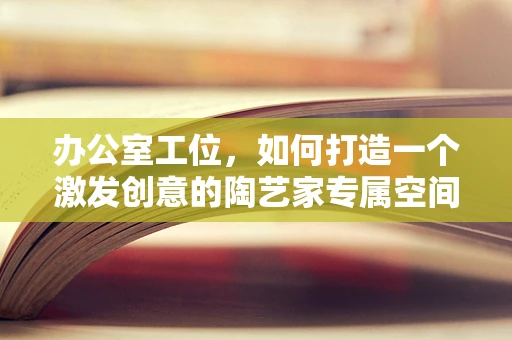 办公室工位，如何打造一个激发创意的陶艺家专属空间？