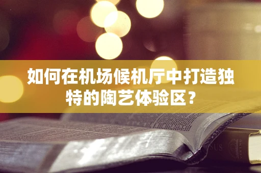 如何在机场候机厅中打造独特的陶艺体验区？