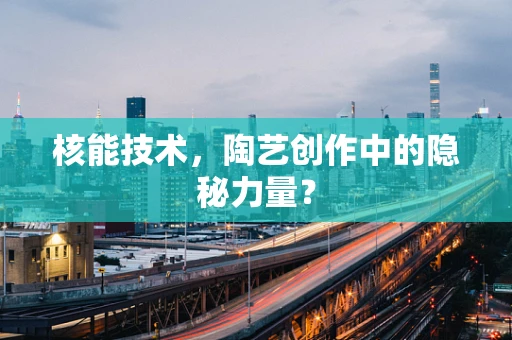 核能技术，陶艺创作中的隐秘力量？