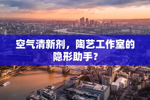 空气清新剂，陶艺工作室的隐形助手？