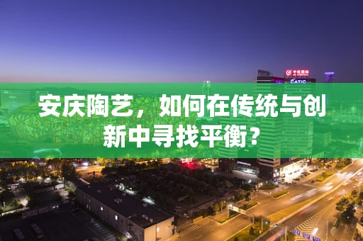 安庆陶艺，如何在传统与创新中寻找平衡？