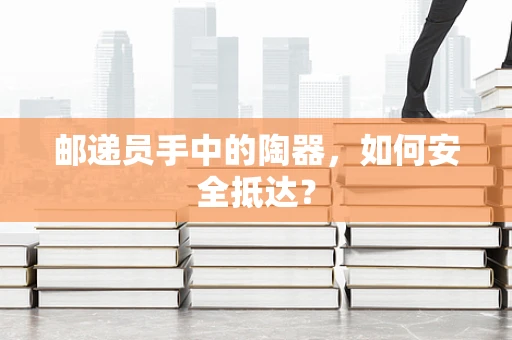 邮递员手中的陶器，如何安全抵达？