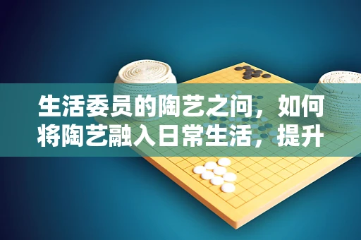 生活委员的陶艺之问，如何将陶艺融入日常生活，提升幸福感？