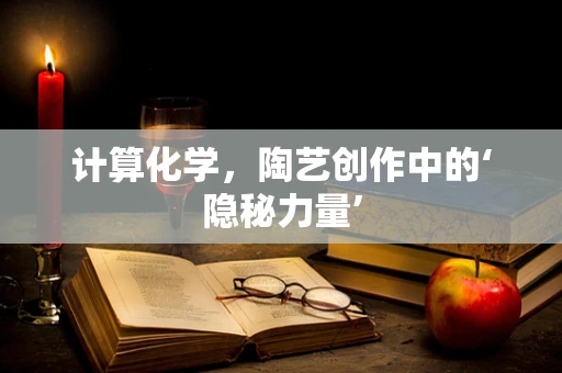 计算化学，陶艺创作中的‘隐秘力量’