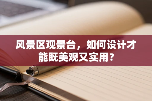 风景区观景台，如何设计才能既美观又实用？