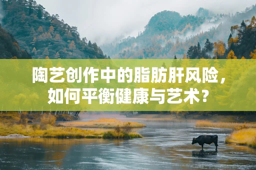 陶艺创作中的脂肪肝风险，如何平衡健康与艺术？