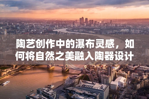 陶艺创作中的瀑布灵感，如何将自然之美融入陶器设计？