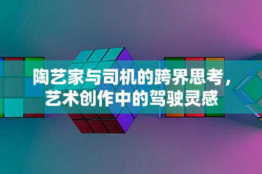 陶艺家与司机的跨界思考，艺术创作中的驾驶灵感