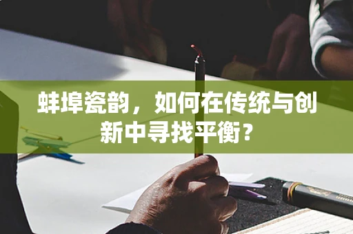 蚌埠瓷韵，如何在传统与创新中寻找平衡？