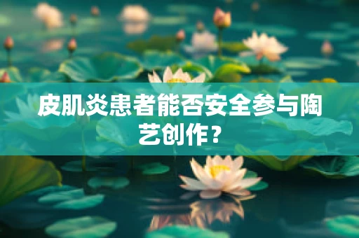 皮肌炎患者能否安全参与陶艺创作？