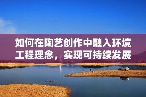 如何在陶艺创作中融入环境工程理念，实现可持续发展？