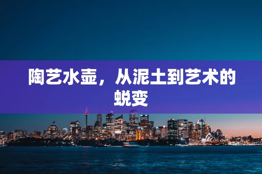 陶艺水壶，从泥土到艺术的蜕变