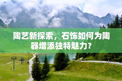 陶艺新探索，石饰如何为陶器增添独特魅力？