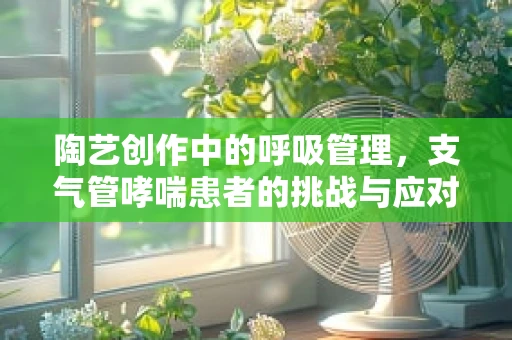 陶艺创作中的呼吸管理，支气管哮喘患者的挑战与应对