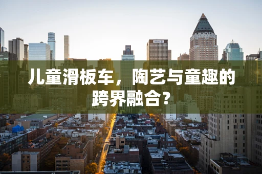 儿童滑板车，陶艺与童趣的跨界融合？