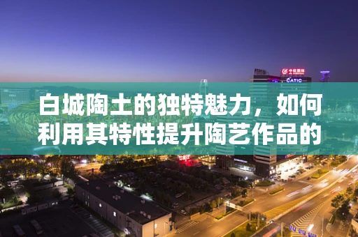 白城陶土的独特魅力，如何利用其特性提升陶艺作品的艺术表现力？