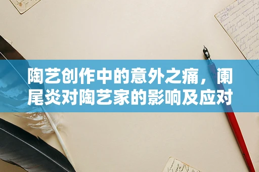 陶艺创作中的意外之痛，阑尾炎对陶艺家的影响及应对策略