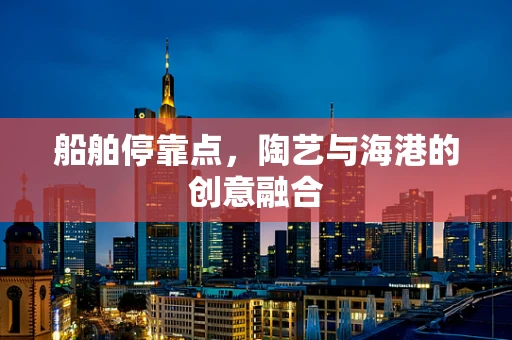 船舶停靠点，陶艺与海港的创意融合