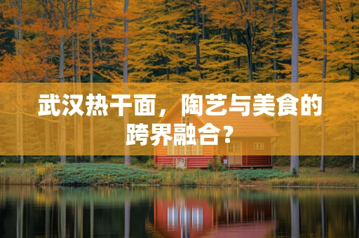 武汉热干面，陶艺与美食的跨界融合？