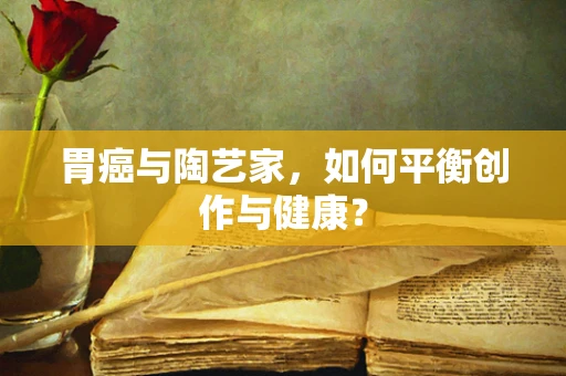 胃癌与陶艺家，如何平衡创作与健康？