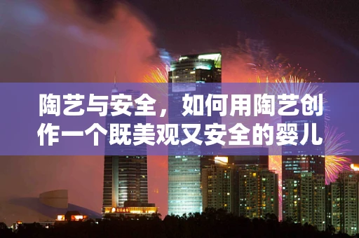 陶艺与安全，如何用陶艺创作一个既美观又安全的婴儿床？