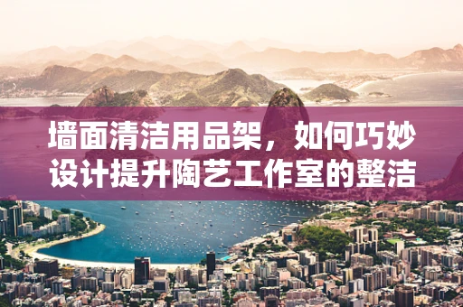 墙面清洁用品架，如何巧妙设计提升陶艺工作室的整洁与效率？