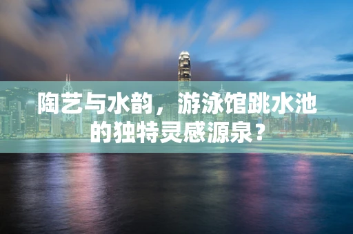 陶艺与水韵，游泳馆跳水池的独特灵感源泉？