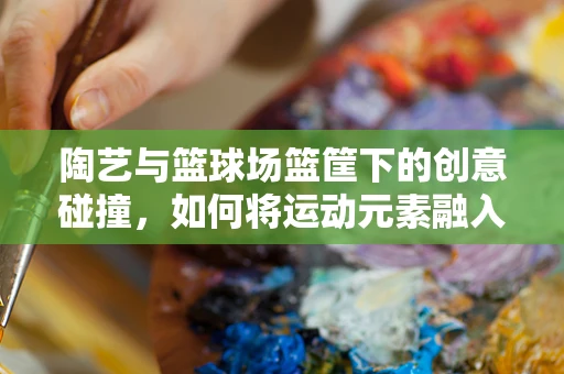 陶艺与篮球场篮筐下的创意碰撞，如何将运动元素融入陶艺设计？