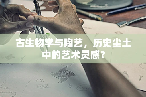 古生物学与陶艺，历史尘土中的艺术灵感？