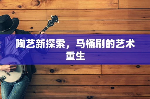 陶艺新探索，马桶刷的艺术重生