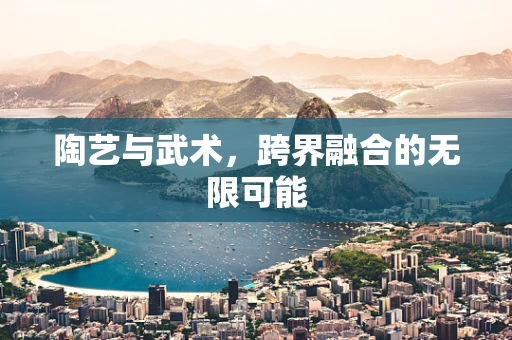 陶艺与武术，跨界融合的无限可能