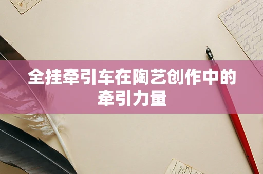 全挂牵引车在陶艺创作中的牵引力量