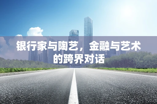 银行家与陶艺，金融与艺术的跨界对话