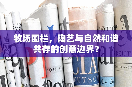 牧场围栏，陶艺与自然和谐共存的创意边界？