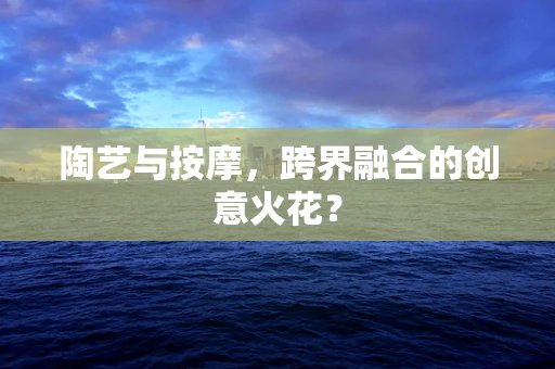 陶艺与按摩，跨界融合的创意火花？
