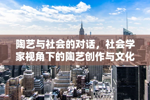 陶艺与社会的对话，社会学家视角下的陶艺创作与文化传承