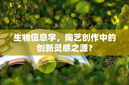 生物信息学，陶艺创作中的创新灵感之源？