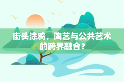 街头涂鸦，陶艺与公共艺术的跨界融合？