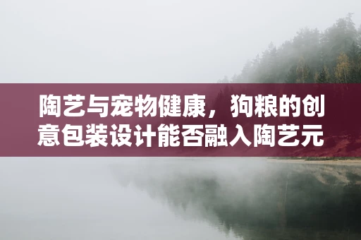 陶艺与宠物健康，狗粮的创意包装设计能否融入陶艺元素？
