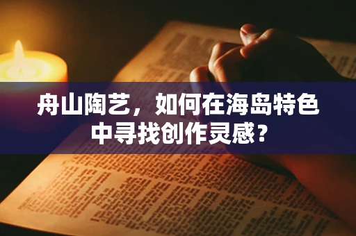 舟山陶艺，如何在海岛特色中寻找创作灵感？