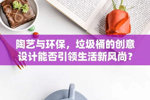陶艺与环保，垃圾桶的创意设计能否引领生活新风尚？