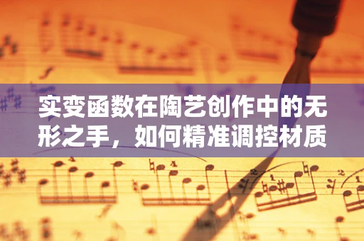 实变函数在陶艺创作中的无形之手，如何精准调控材质变化？