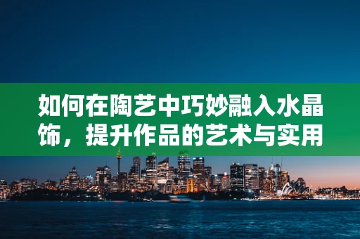 如何在陶艺中巧妙融入水晶饰，提升作品的艺术与实用价值？