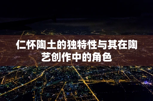 仁怀陶土的独特性与其在陶艺创作中的角色