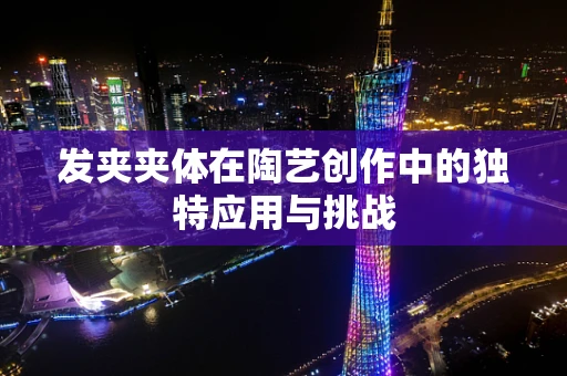 发夹夹体在陶艺创作中的独特应用与挑战