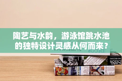 陶艺与水韵，游泳馆跳水池的独特设计灵感从何而来？