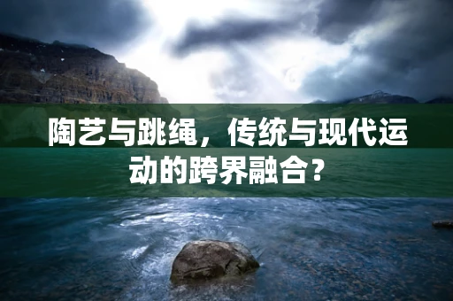 陶艺与跳绳，传统与现代运动的跨界融合？