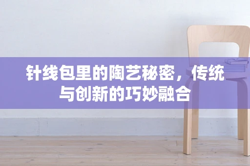针线包里的陶艺秘密，传统与创新的巧妙融合