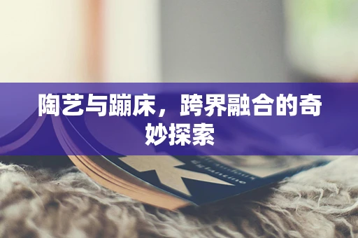 陶艺与蹦床，跨界融合的奇妙探索
