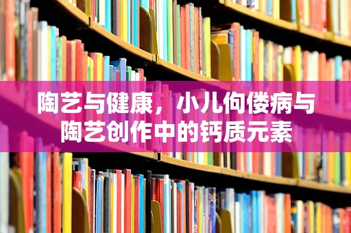 陶艺与健康，小儿佝偻病与陶艺创作中的钙质元素